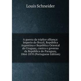 

Книга A guerra da tríplice alliança: Imperio do Brazil, República Argentina e República Oriental do Uruguay, contra o governo da República do Paraguay