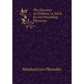 

Книга The Diseases of Children: A Work for the Practising Physician