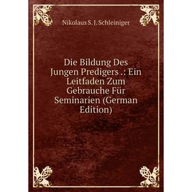 

Книга Die Bildung Des Jungen Predigers.: Ein Leitfaden Zum Gebrauche Für Seminarien (German Edition)