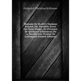 

Книга Madame De Staël Et Madame Roland, Ou, Parallèle Entre Ces Deux Dames, En Prèsence De Quelques Événemens De La Revolution: Traduit De L'allemand