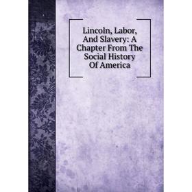 

Книга Lincoln, Labor, And Slavery: A Chapter From The Social History Of America