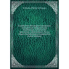 

Книга Corollarium Bryologiae Europaeae: Conspectum Diagnosticum Familiarum, Generum Et Specierum, Adnotationes Novas Atque Emendationes Complectens (L