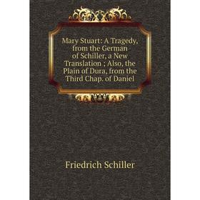 

Книга Mary Stuart: A Tragedy, from the German of Schiller, a New Translation; Also, the Plain of Dura, from the Third Chap of Daniel