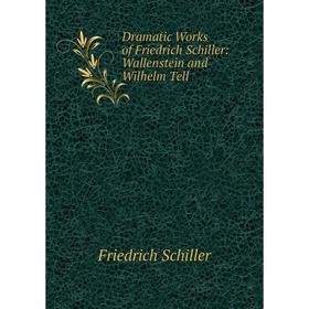

Книга Dramatic Works of Friedrich Schiller: Wallenstein and Wilhelm Tell