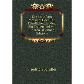 

Книга Die Braut Von Messina; Oder, Die Feindlichen Brüder: Ein Trauerspiel Mit Chören. (German Edition)