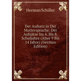 

Книга Der Aufsatz in Der Muttersprache: Der Aufsätze Im 4. Bis 8. Schuljahre (Alter 9 Bis 14 Jahre)