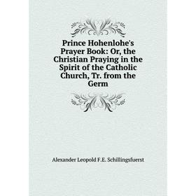 

Книга Prince Hohenlohe's Prayer Book: Or, the Christian Praying in the Spirit of the Catholic Church, Tr. from the Germ