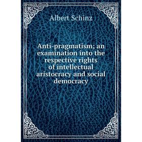 

Книга Anti-pragmatism; an examination into the respective rights of intellectual aristocracy and social democracy