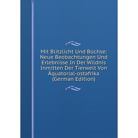 

Книга Mit Blitzlicht Und Büchse: Neue Beobachtungen Und Erlebnisse In Der Wildnis Inmitten Der Tierwelt Von Äquatorial-ostafrika