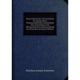 

Книга Natur Und Gnade: Versuch Einer Systematischen, Wissenschaftlichen Darstellung Der Natürlichen Und Übernatürlichen Lebensordnung Im Menschen