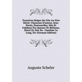 

Книга Trouvères Belges Du Xiie Au Xive Siècle: Chansons D'amour, Jeux-Partis, Pastourelles, Dits Et Fabilaux Par Quenes De Béthune, Henri Iii, Duc De.