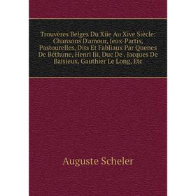 

Книга Trouvères Belges Du Xiie Au Xive Siècle: Chansons D'amour, Jeux-Partis, Pastourelles, Dits Et Fabliaux Par Quenes De Béthune, Henri Iii, Duc De.