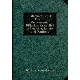 

Книга Cataphoresis; Or, Electric Medicamental Diffusion: As Applied in Medicine, Surgery and Dentistry