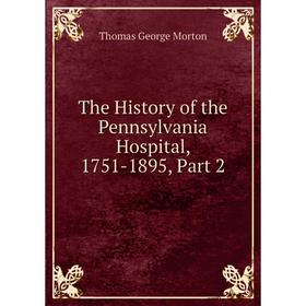 

Книга The History of the Pennsylvania Hospital, 1751-1895, Part 2