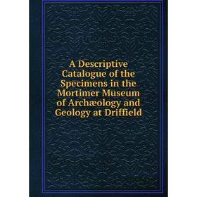 

Книга A Descriptive Catalogue of the Specimens in the Mortimer Museum of Archæology and Geology at Driffield