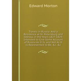 

Книга Travels in Russia: And a Residence at St. Petersburg and Odessa, in the Years 1827-1829; Intended to Give Some Account of Russia As It Is, and N