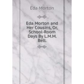 

Книга Eda Morton and Her Cousins, Or, School-Room Days By L.M.M. Bell.