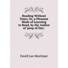 

Книга Reading Without Tears, Or, a Pleasant Mode of Learning to Read, by the Author of 'peep of Day'.