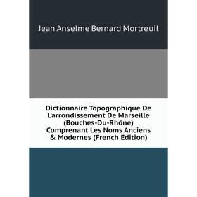 

Книга Dictionnaire Topographique De L'arrondissement De Marseille (Bouches-Du-Rhône) Comprenant Les Noms Anciens Modernes