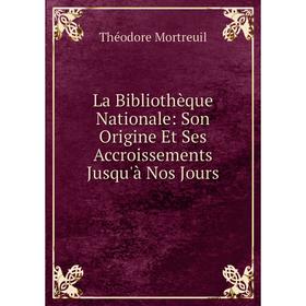 

Книга La Bibliothèque Nationale: Son Origine Et Ses Accroissements Jusqu'à Nos Jours