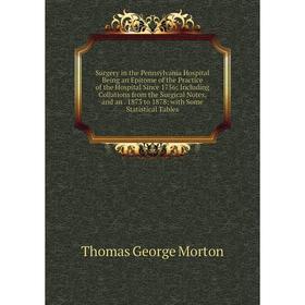 

Книга Surgery in the Pennsylvania Hospital Being an Epitome of the Practice of the Hospital Since 1756; Including Collations from the Surgical Notes,