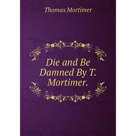 

Книга Die and Be Damned By T. Mortimer.