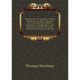 

Книга The Elements of Commerce, Politics, and Finance: In Three Treastises On Those Important Subjects. Designed As a Supplement to the Education of B