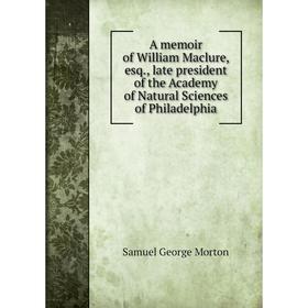 

Книга A memoir of William Maclure, esq., late president of the Academy of Natural Sciences of Philadelphia