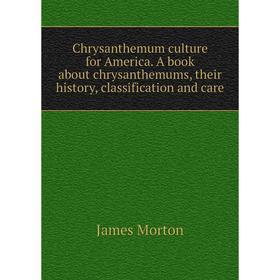 

Книга Chrysanthemum culture for America. A book about chrysanthemums, their history, classification and care
