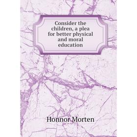 

Книга Consider the children, a plea for better physical and moral education