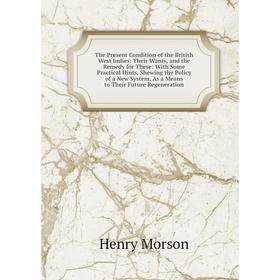 

Книга The Present Condition of the British West Indies: Their Wants, and the Remedy for These: With Some Practical Hints, Shewing the Policy of a New