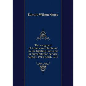 

Книга The vanguard of American volunteers in the fighting lines and in humanitarian service August, 1914-April, 1917