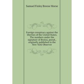 

Книга Foreign conspiracy against the liberties of the United States. The numbers under the signature of Brutus, pseud., originally published in the Ne