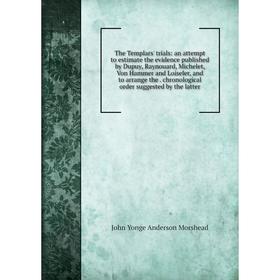 

Книга The Templars' trials: an attempt to estimate the evidence published by Dupuy, Raynouard, Michelet, Von Hammer and Loiseler, and to arrange the.