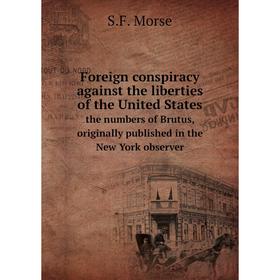 

Книга Foreign conspiracy against the liberties of the United Statesthe numbers of Brutus, originally published in the New York observer