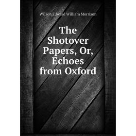 

Книга The Shotover Papers, Or, Echoes from Oxford