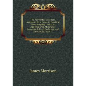 

Книга The Mercantile Teacher'S Assistant: Or a Guide to Practical Book-Keeping.: With an Appendix; On Merchants Accounts, Bills of Exchange, and Merca