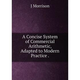 

Книга A Concise System of Commercial Arithmetic, Adapted to Modern Practice.