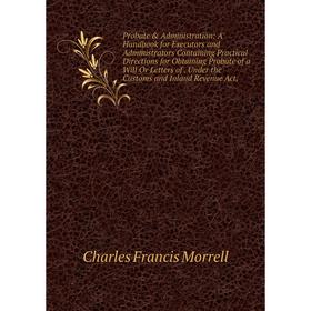 

Книга Probate Administration: A Handbook for Executors and Administrators Containing Practical Directions for Obtaining Probate of a Will Or Letters