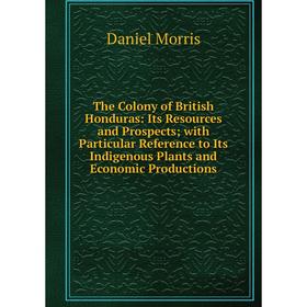 

Книга The Colony of British Honduras: Its Resources and Prospects; with Particular Reference to Its Indigenous Plants and Economic Productions