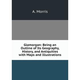 

Книга Glamorgan: Being an Outline of Its Geography, History, and Antiquities with Maps and Illustrations