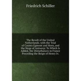 

Книга The Revolt of the United Netherlands. with the Trial of Counts Egmont and Horn, and the Siege of Antwerp: To Which Is Added, the Disturbances in