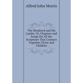 

Книга The Shepherd and His Lambs: Or, Chapters and Songs On All the Scriptures That Connect Together Christ and Children