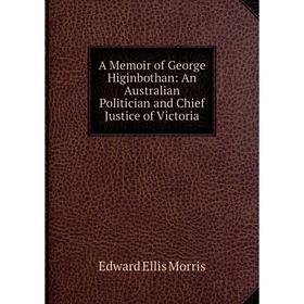 

Книга A Memoir of George Higinbothan: An Australian Politician and Chief Justice of Victoria