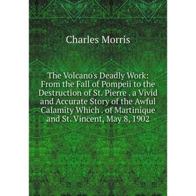 

Книга The Volcano's Deadly Work: From the Fall of Pompeii to the Destruction of St. Pierre. a Vivid and Accurate Story of the Awful Calamity Which. of