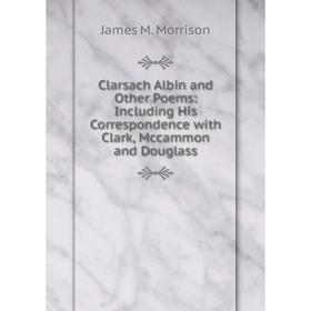 

Книга Clarsach Albin and Other Poems: Including His Correspondence with Clark, Mccammon and Douglass