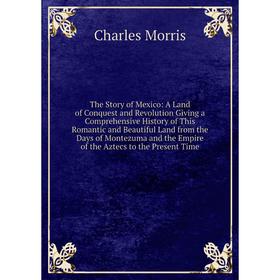 

Книга The Story of Mexico: A Land of Conquest and Revolution Giving a Comprehensive History of This Romantic and Beautiful Land from the Days of Monte