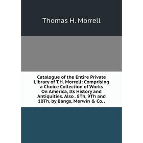 

Книга Catalogue of the Entire Private Library of T.H. Morrell: Comprising a Choice Collection of Works On America, Its History and Antiquities. Also.