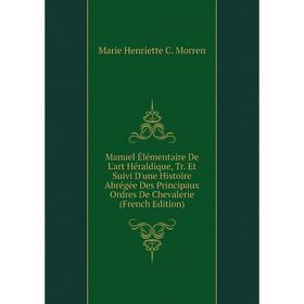 

Книга Manuel Élémentaire De L'art Héraldique, Tr Et Suivi D'une Histoire Abrégée Des Principaux Ordres De Chevalerie