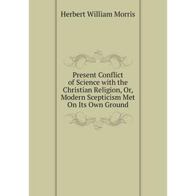 

Книга Present Conflict of Science with the Christian Religion, Or, Modern Scepticism Met On Its Own Ground